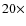 $20\times$