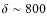 $\delta\sim800$