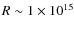 $R\sim 1 \times10^{15}$