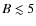 $B\lesssim 5$