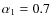 $\alpha_1=0.7$