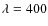 $\lambda =400$