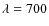 $\lambda =700$