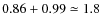 $0.86 + 0.99 \simeq 1.8$