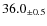 $ 36.0 _{\pm 0.5 }$