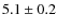 $5.1 \pm 0.2$