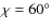 $\chi=60^\circ$