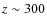 $z \sim 300$
