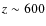 $z \sim 600$