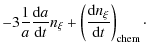 $\displaystyle - 3 \frac{1}{a} \frac{{\rm d}a}{{\rm d}t} n_{\xi} + \left( \frac{{\rm d}n_{\xi}}{{\rm d}t} \right)_{\rm {chem}}\cdot$
