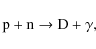 \begin{displaymath}{\rm p} + {\rm n} \rightarrow {\rm D} + \gamma,
\end{displaymath}