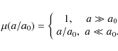 \begin{displaymath}\mu(a/a_0) =
\left\{
\begin{array}{cc}
1, & a \gg a_0 \\
a/a_0, & a \ll a_0.
\end{array}\right.
\end{displaymath}