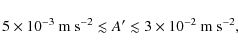 \begin{displaymath}5\times 10^{-3}~{\rm m~ s}^{-2} \lesssim A' \lesssim 3\times 10^{-2}~{\rm m~ s}^{-2},
\end{displaymath}