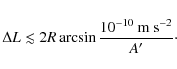 \begin{displaymath}\Delta L \lesssim 2R \arcsin{\frac{10^{-10}~{\rm m~ s}^{-2}}{A'}}\cdot
\end{displaymath}