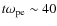 $t\omega_{\rm pe}\sim 40$