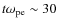 $t\omega_{\rm pe}\sim 30$