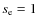 $s_{\rm e}=1$
