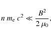 \begin{displaymath}
n ~ m_{\rm e} ~ c^2 \ll \frac{B^2}{2~\mu_0},
\end{displaymath}