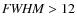 ${\it FWHM} >12$