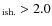 $_{\rm ish.}>2.0$