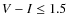 $V-I\leq
1.5$