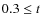 $0.3 \leq t $