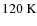 $120~{\rm K}$
