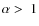 $\alpha>~1$