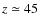 $z\simeq 45$