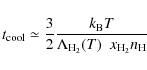 \begin{displaymath}
t_{\rm cool}\simeq \frac{3}{2}\frac{k_{\rm B}T}{\Lambda_{\rm H_2}(T)~~x_{\rm
H_2}n_{\rm H}}
\end{displaymath}