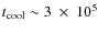 $t_{\rm cool}\sim 3~\times~10^5$