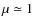 $\mu\simeq 1$
