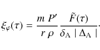 \begin{displaymath}\xi_{\varphi}(\tau) = \frac{ m \; P'}{ r\;
\rho} \frac{ \tilde{F}(\tau)}{\delta_{\rm A} \mid \Delta_{\rm A}
\mid }\cdot
\end{displaymath}