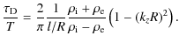$\displaystyle \frac{ \tau_{\rm D}}{ T} = \frac{ 2}
{ \pi}
\frac{ 1}{ l/R} \frac...
... i} + \rho_{\rm e}}
{
\rho_{\rm i} - \rho_{\rm e}}\left (1 - (k_z R)^2 \right).$