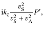 $\displaystyle {\rm i} k_{z}
\frac{ v_{\rm S}^2}{ v_{\rm S}^2 + v_{\rm A}^2} P',$