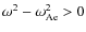 $\omega^2 - \omega_{\rm {Ae}}^2 >0$