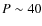 $P\sim40$