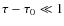 $\tau - \tau_0 \ll 1$
