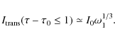 \begin{displaymath}I_{\rm trans}(\tau - \tau_0 \leq 1) \simeq I_0 \omega_1^{1/3} .
\end{displaymath}