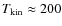 $T_{\rm kin} \approx 200$