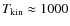 $T_{\rm kin} \approx 1000$