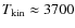 $T_{\rm kin} \approx 3700$