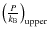 $\left(\frac{P}{
k_{\rm B}}\right)_{\rm upper}$