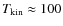 $T_{\rm kin}
\approx 100$