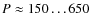 $P \approx 150 \ldots
650$