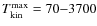 $T_{\rm kin}^{\rm max}=70{-}
3700$