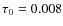 $\tau_0 = 0.008$