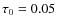 $\tau_0 = 0.05$