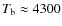 $T_{\rm b}\approx 4300$