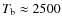 $T_{\rm b}\approx 2500$
